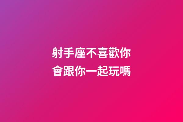 射手座不喜歡你會跟你一起玩嗎-第1張-星座運勢-玄機派