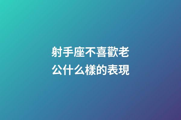 射手座不喜歡老公什么樣的表現-第1張-星座運勢-玄機派