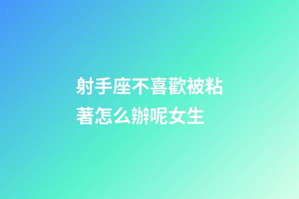 射手座不喜歡被粘著怎么辦呢女生-第1張-星座運勢-玄機派
