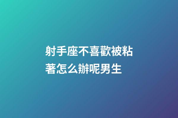 射手座不喜歡被粘著怎么辦呢男生-第1張-星座運勢-玄機派
