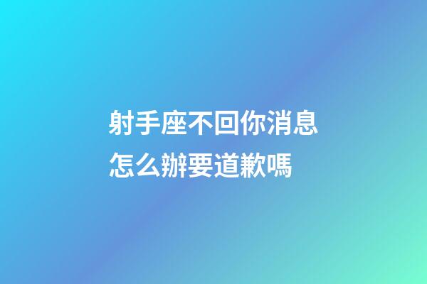 射手座不回你消息怎么辦要道歉嗎-第1張-星座運勢-玄機派