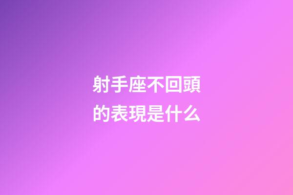 射手座不回頭的表現是什么-第1張-星座運勢-玄機派
