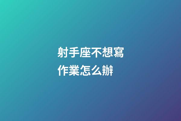 射手座不想寫作業怎么辦-第1張-星座運勢-玄機派