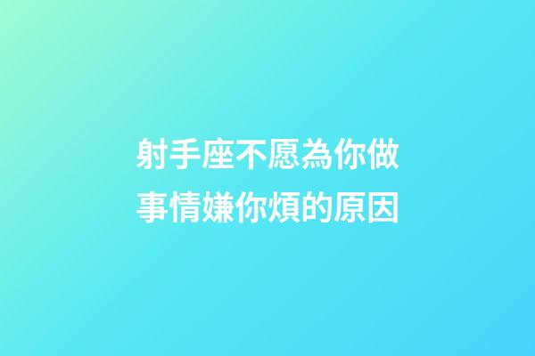 射手座不愿為你做事情嫌你煩的原因-第1張-星座運勢-玄機派