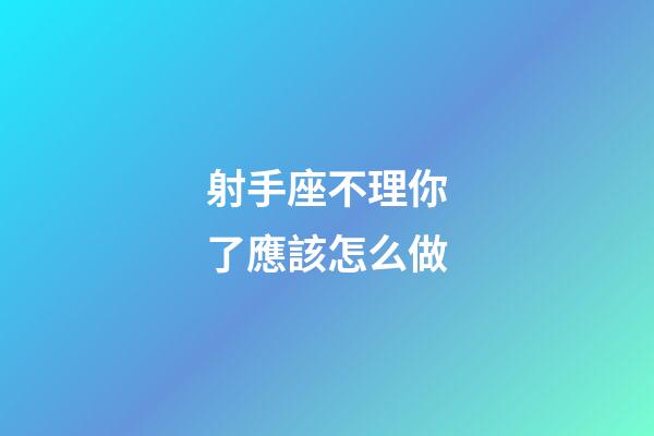 射手座不理你了應該怎么做-第1張-星座運勢-玄機派