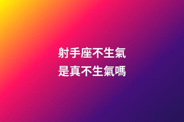 射手座不生氣是真不生氣嗎-第1張-星座運勢-玄機派