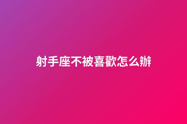 射手座不被喜歡怎么辦-第1張-星座運勢-玄機派