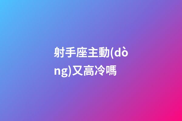射手座主動(dòng)又高冷嗎-第1張-星座運(yùn)勢-玄機(jī)派