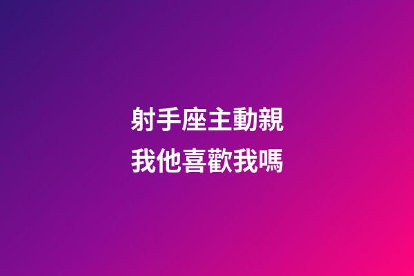 射手座主動親我他喜歡我嗎-第1張-星座運勢-玄機派