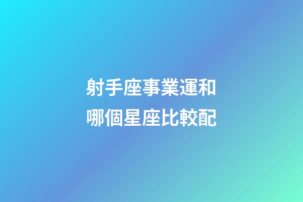 射手座事業運和哪個星座比較配-第1張-星座運勢-玄機派