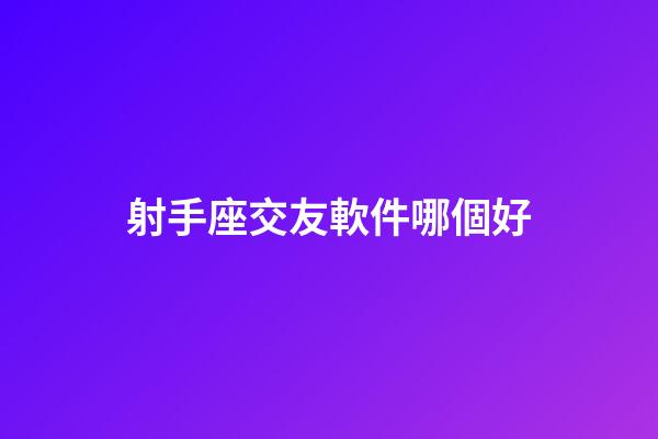 射手座交友軟件哪個好-第1張-星座運勢-玄機派