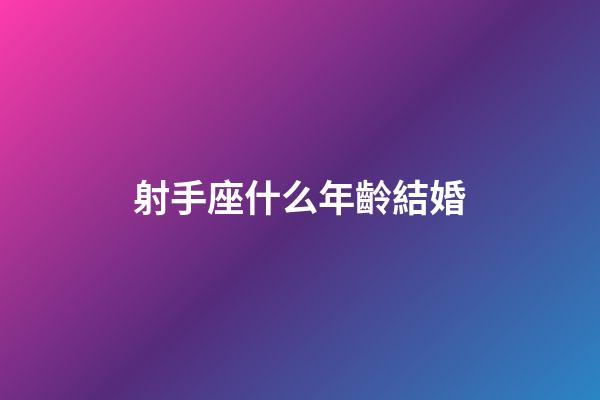 射手座什么年齡結婚-第1張-星座運勢-玄機派