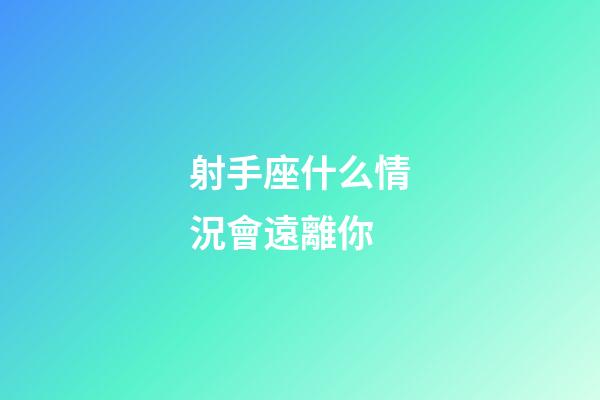 射手座什么情況會遠離你-第1張-星座運勢-玄機派