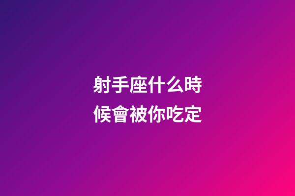 射手座什么時候會被你吃定-第1張-星座運勢-玄機派