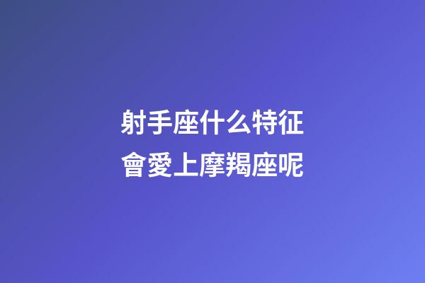 射手座什么特征會愛上摩羯座呢-第1張-星座運勢-玄機派