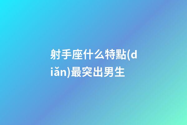 射手座什么特點(diǎn)最突出男生-第1張-星座運(yùn)勢(shì)-玄機(jī)派