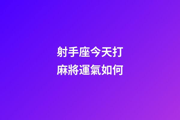 射手座今天打麻將運氣如何-第1張-星座運勢-玄機派