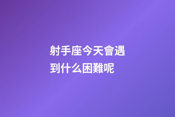 射手座今天會遇到什么困難呢-第1張-星座運勢-玄機派