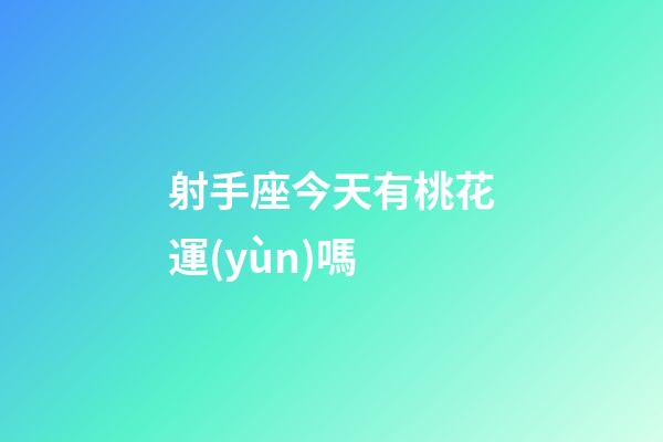 射手座今天有桃花運(yùn)嗎-第1張-星座運(yùn)勢(shì)-玄機(jī)派