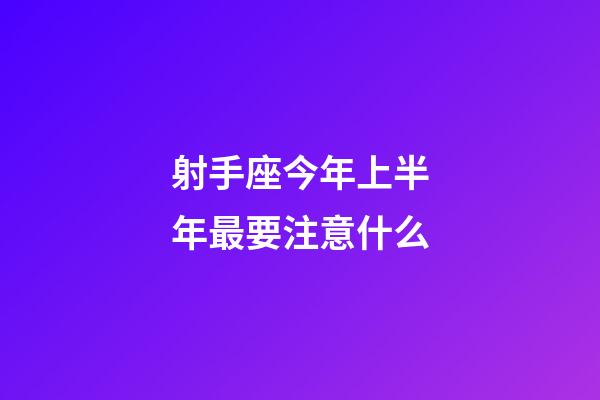射手座今年上半年最要注意什么-第1張-星座運勢-玄機派