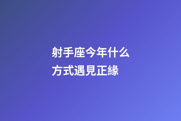 射手座今年什么方式遇見正緣-第1張-星座運勢-玄機派