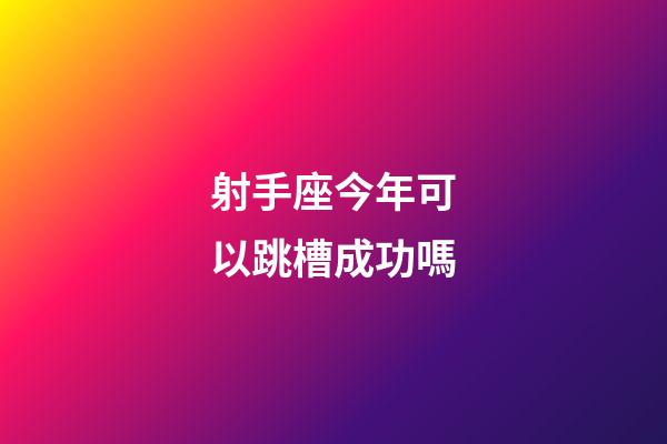 射手座今年可以跳槽成功嗎-第1張-星座運勢-玄機派
