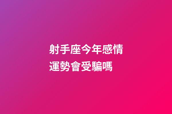 射手座今年感情運勢會受騙嗎-第1張-星座運勢-玄機派