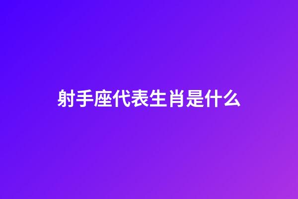 射手座代表生肖是什么-第1張-星座運勢-玄機派