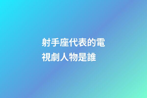 射手座代表的電視劇人物是誰-第1張-星座運勢-玄機派