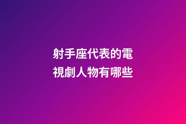 射手座代表的電視劇人物有哪些-第1張-星座運勢-玄機派