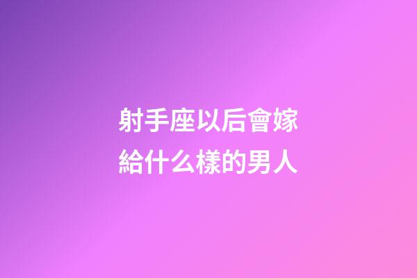 射手座以后會嫁給什么樣的男人