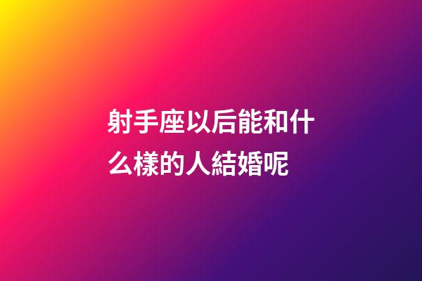 射手座以后能和什么樣的人結婚呢-第1張-星座運勢-玄機派