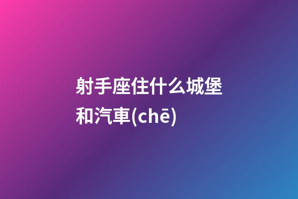射手座住什么城堡和汽車(chē)-第1張-星座運(yùn)勢(shì)-玄機(jī)派