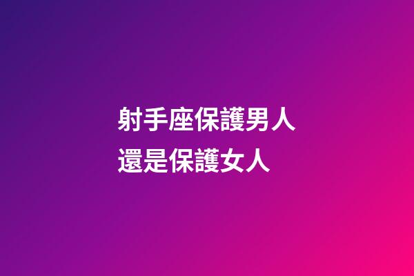 射手座保護男人還是保護女人-第1張-星座運勢-玄機派