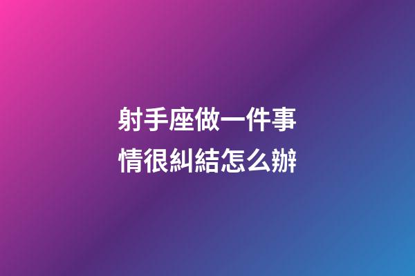 射手座做一件事情很糾結怎么辦-第1張-星座運勢-玄機派
