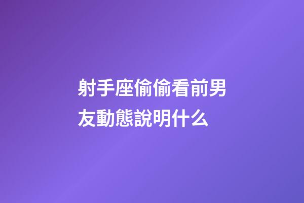 射手座偷偷看前男友動態說明什么-第1張-星座運勢-玄機派