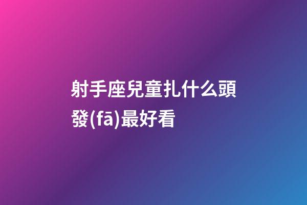 射手座兒童扎什么頭發(fā)最好看