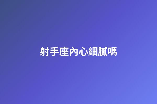 射手座內心細膩嗎-第1張-星座運勢-玄機派