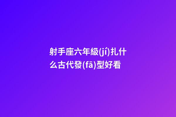 射手座六年級(jí)扎什么古代發(fā)型好看