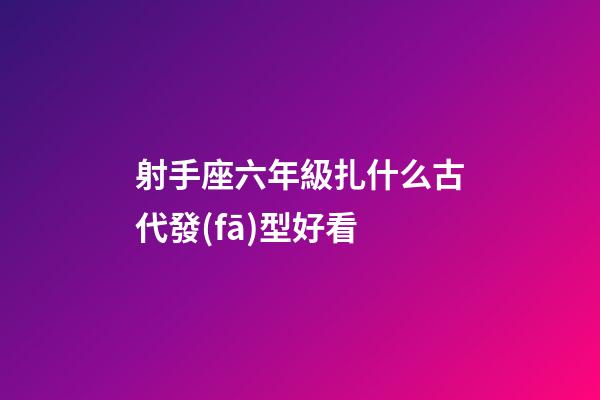 射手座六年級扎什么古代發(fā)型好看