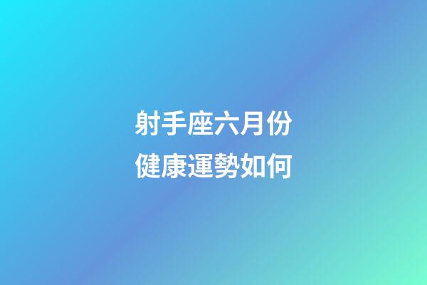 射手座六月份健康運勢如何-第1張-星座運勢-玄機派