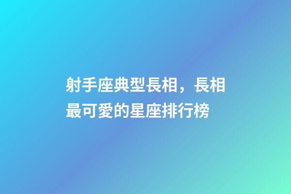 射手座典型長相，長相最可愛的星座排行榜-第1張-觀點-玄機派