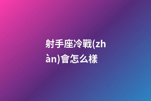 射手座冷戰(zhàn)會怎么樣-第1張-星座運勢-玄機派