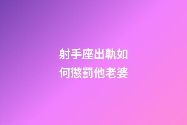 射手座出軌如何懲罰他老婆-第1張-星座運勢-玄機派