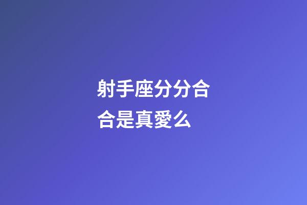 射手座分分合合是真愛么-第1張-星座運勢-玄機派