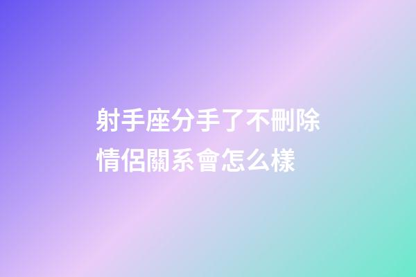 射手座分手了不刪除情侶關系會怎么樣-第1張-星座運勢-玄機派