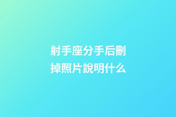 射手座分手后刪掉照片說明什么-第1張-星座運勢-玄機派