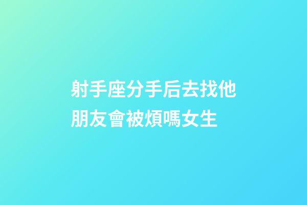射手座分手后去找他朋友會被煩嗎女生-第1張-星座運勢-玄機派