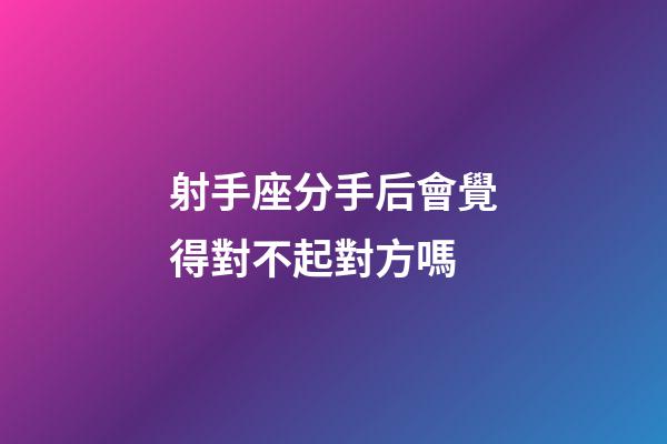 射手座分手后會覺得對不起對方嗎-第1張-星座運勢-玄機派