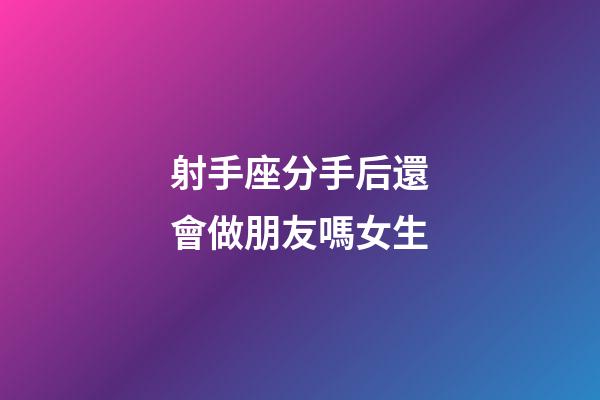 射手座分手后還會做朋友嗎女生-第1張-星座運勢-玄機派